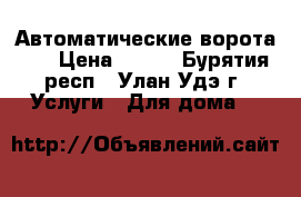 “Автоматические ворота“   › Цена ­ 500 - Бурятия респ., Улан-Удэ г. Услуги » Для дома   